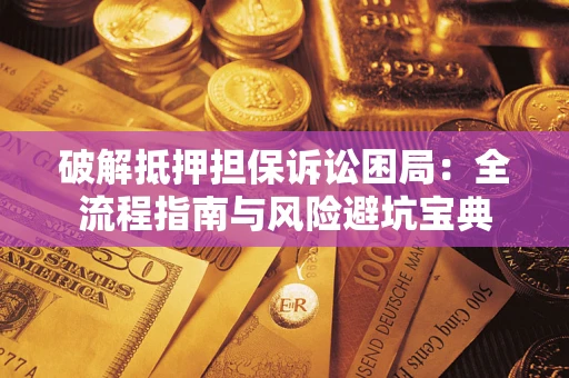 武汉破解抵押担保诉讼困局：全流程指南与风险避坑宝典
