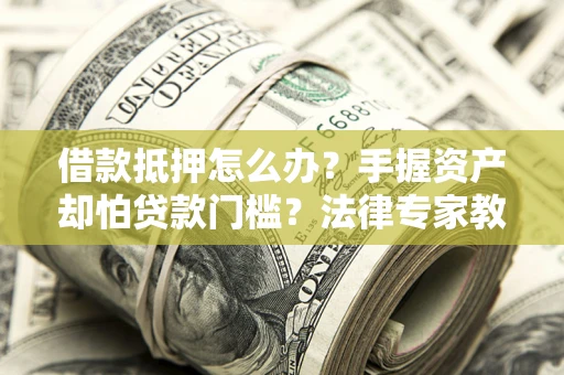 武汉借款抵押怎么办？手握资产却怕贷款门槛？法律专家教你办抵押不踩坑