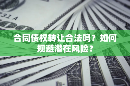 武汉合同债权转让合法吗?如何规避潜在风险? 武汉合同债权转让合法吗?如何规避潜在风险?