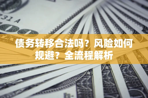 武汉债务转移合法吗？风险如何规避？全流程解析