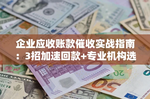 武汉企业应收账款催收实战指南：3招加速回款+专业机构选择避坑