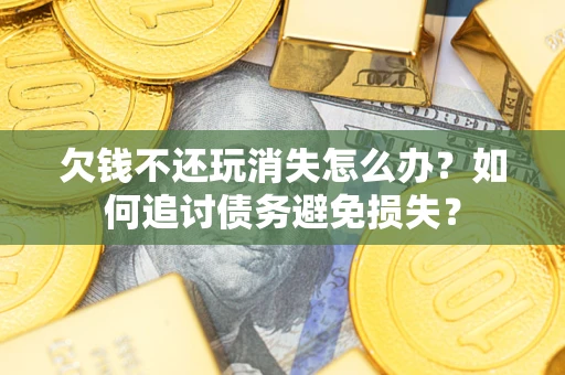 武汉欠钱不还玩消失怎么办？如何追讨债务避免损失？
