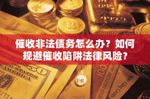武汉催收非法债务怎么办？如何规避催收陷阱法律风险？