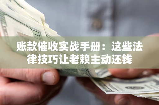 武汉账款催收实战手册：这些法律技巧让老赖主动还钱