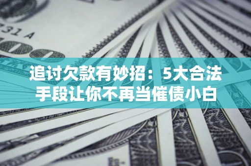 武汉追讨欠款有妙招：5大合法手段让你不再当催债小白