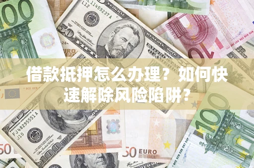 武汉借款抵押怎么办理？如何快速解除风险陷阱？