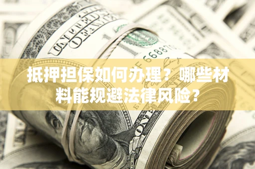 武汉抵押担保如何办理？哪些材料能规避法律风险？