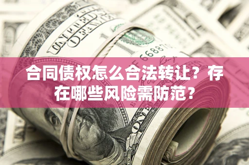 武汉合同债权怎么合法转让？存在哪些风险需防范？