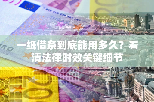 武汉一纸借条到底能用多久？看清法律时效关键细节