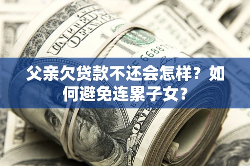 武汉父亲欠贷款不还会怎样？如何避免连累子女？
