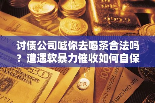 武汉讨债公司喊你去喝茶合法吗？遭遇软暴力催收如何自保？