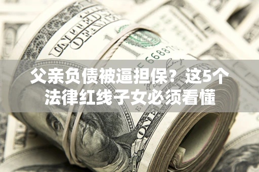 武汉父亲负债被逼担保？这5个法律红线子女必须看懂