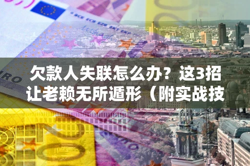 武汉欠款人失联怎么办？这3招让老赖无所遁形（附实战技巧）
