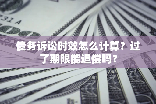 武汉债务诉讼时效怎么计算？过了期限能追偿吗？