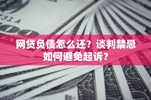 武汉网贷负债怎么还？谈判禁忌如何避免起诉？