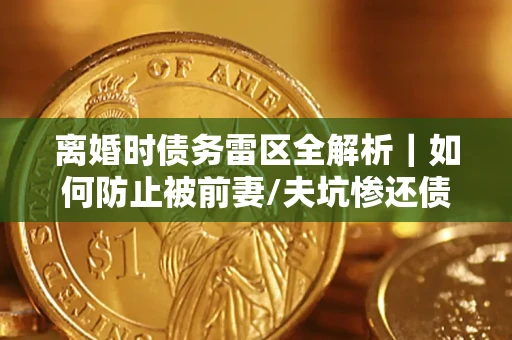 武汉离婚时债务雷区全解析｜如何防止被前妻/夫坑惨还债？