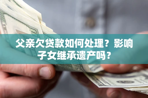 武汉父亲欠贷款如何处理？影响子女继承遗产吗？