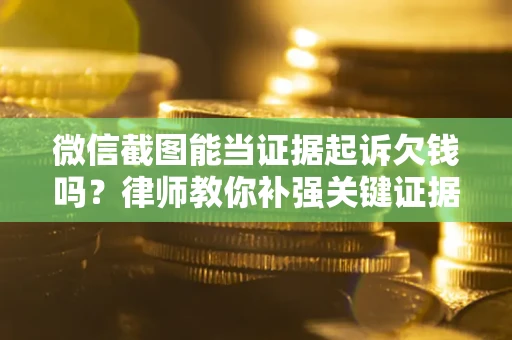 武汉微信截图能当证据起诉欠钱吗？律师教你补强关键证据