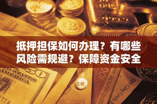 武汉抵押担保如何办理？有哪些风险需规避？保障资金安全