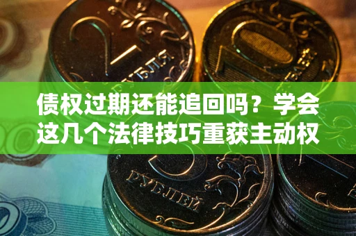 武汉债权过期还能追回吗？学会这几个法律技巧重获主动权