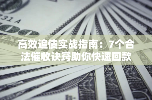 武汉高效追债实战指南：7个合法催收诀窍助你快速回款