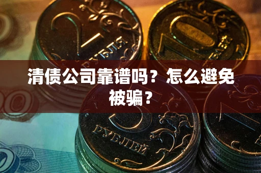 武汉清债公司靠谱吗？怎么避免被骗？