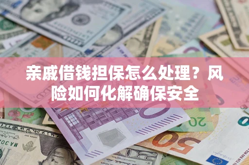 武汉亲戚借钱担保怎么处理？风险如何化解确保安全