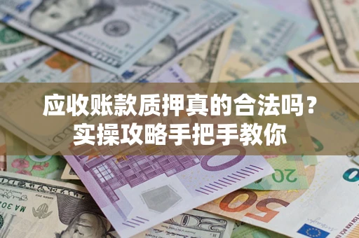 武汉应收账款质押真的合法吗？实操攻略手把手教你