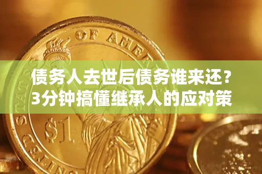 武汉债务人去世后债务谁来还？3分钟搞懂继承人的应对策略