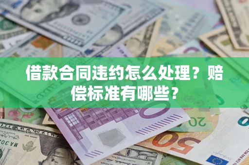 武汉借款合同违约怎么处理？赔偿标准有哪些？