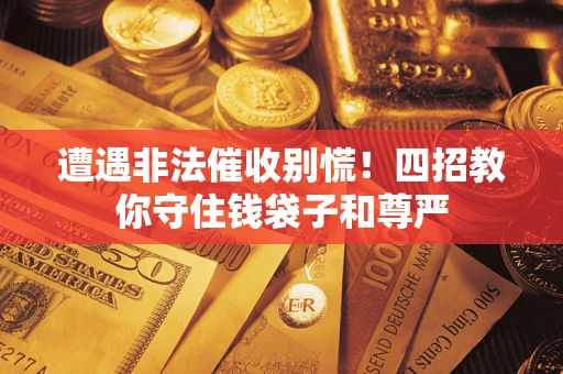 武汉遭遇非法催收别慌！四招教你守住钱袋子和尊严