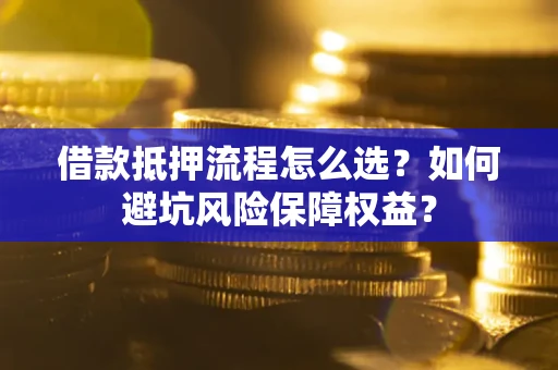 武汉借款抵押流程怎么选？如何避坑风险保障权益？