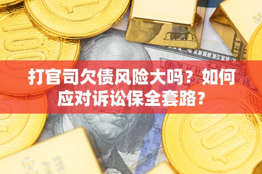 武汉打官司欠债风险大吗？如何应对诉讼保全套路？