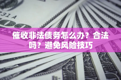 武汉催收非法债务怎么办？合法吗？避免风险技巧