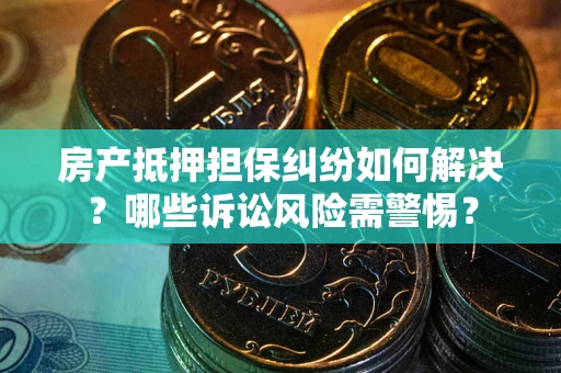 武汉房产抵押担保纠纷如何解决？哪些诉讼风险需警惕？