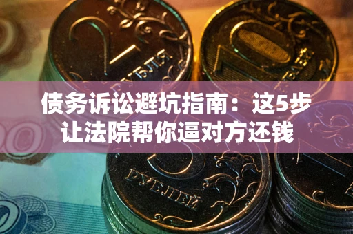 武汉债务诉讼避坑指南：这5步让法院帮你逼对方还钱