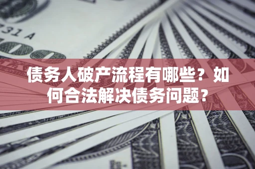 武汉债务人破产流程有哪些？如何合法解决债务问题？