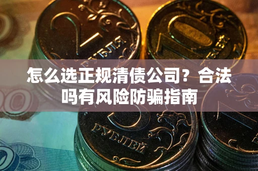 武汉怎么选正规清债公司？合法吗有风险防骗指南