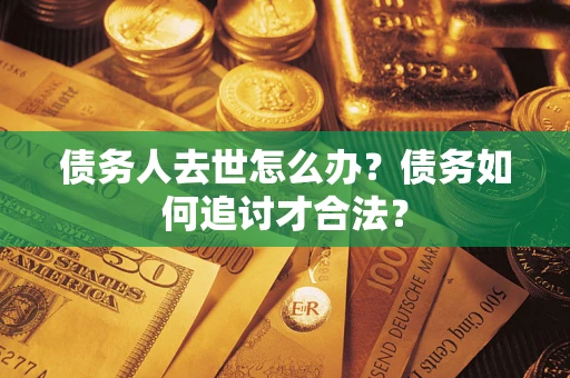武汉债务人去世怎么办？债务如何追讨才合法？