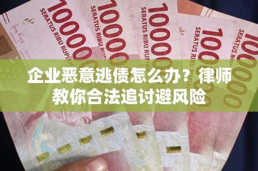 武汉企业恶意逃债怎么办？律师教你合法追讨避风险