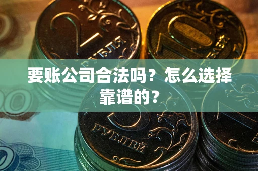 武汉要账公司合法吗？怎么选择靠谱的？