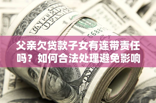 武汉父亲欠贷款子女有连带责任吗？如何合法处理避免影响？