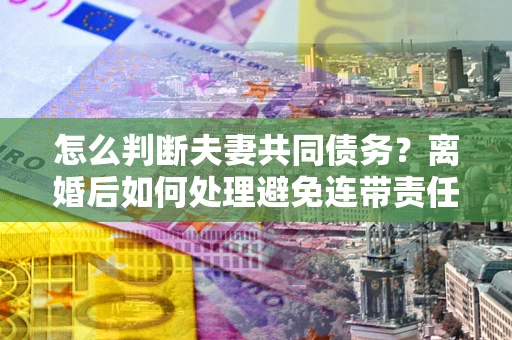 武汉怎么判断夫妻共同债务？离婚后如何处理避免连带责任？