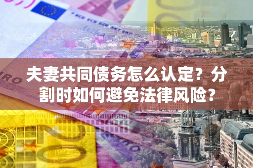 武汉夫妻共同债务怎么认定？分割时如何避免法律风险？