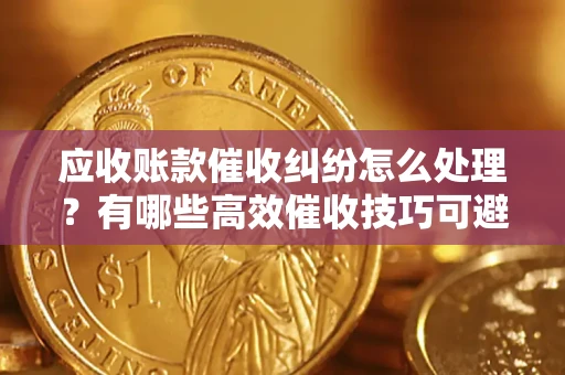 武汉应收账款催收纠纷怎么处理？有哪些高效催收技巧可避免坏账？