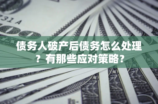武汉债务人破产后债务怎么处理？有那些应对策略？