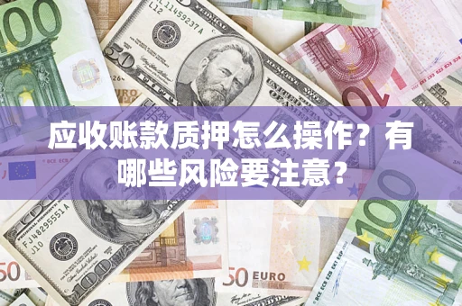 武汉应收账款质押怎么操作？有哪些风险要注意？
