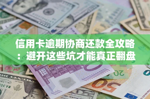 武汉信用卡逾期协商还款全攻略：避开这些坑才能真正翻盘